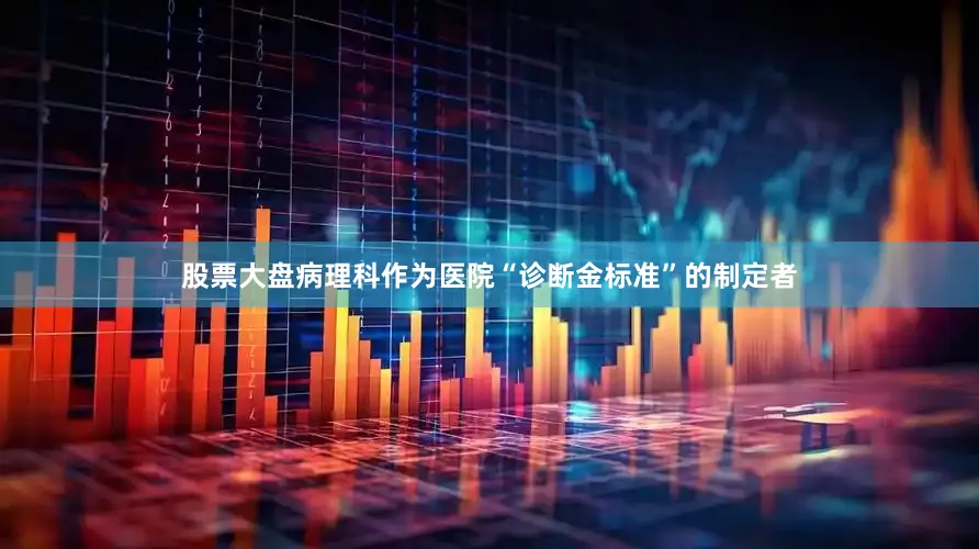 股票大盘病理科作为医院“诊断金标准”的制定者
