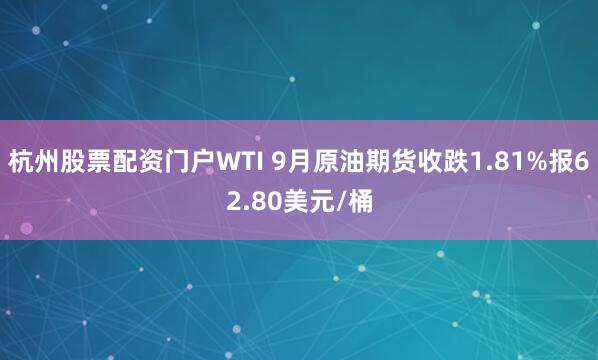杭州股票配资门户WTI 9月原油期货收跌1.81%报62.80美元/桶