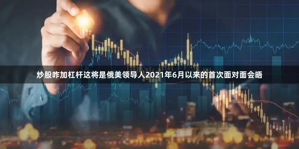 炒股咋加杠杆这将是俄美领导人2021年6月以来的首次面对面会晤