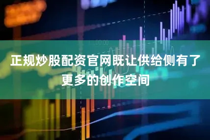 正规炒股配资官网既让供给侧有了更多的创作空间