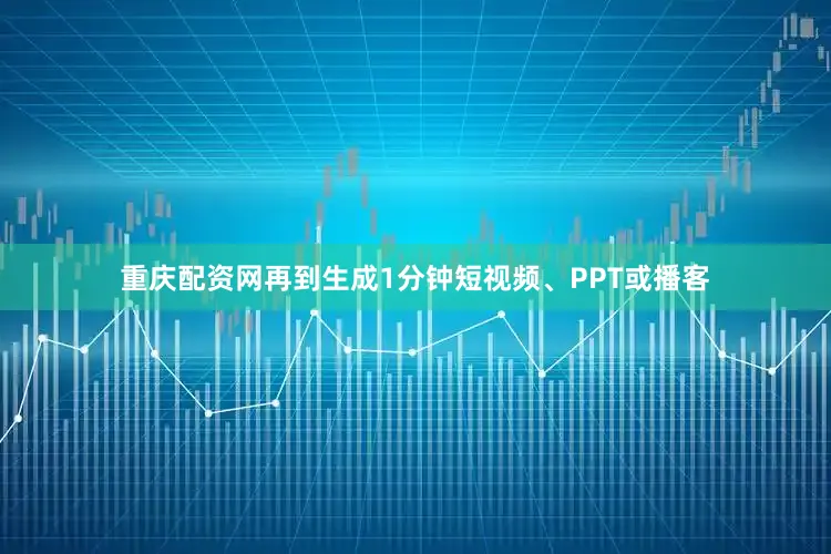 重庆配资网再到生成1分钟短视频、PPT或播客