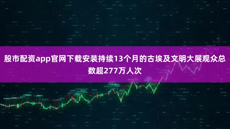 股市配资app官网下载安装持续13个月的古埃及文明大展观众总数超277万人次