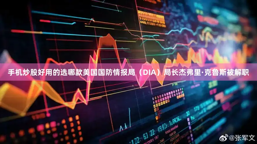手机炒股好用的选哪款美国国防情报局（DIA）局长杰弗里·克鲁斯被解职