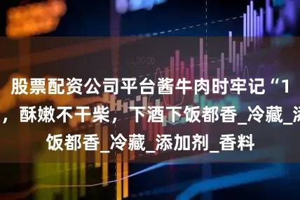 股票配资公司平台酱牛肉时牢记“1腌2炖3冻”，酥嫩不干柴，下酒下饭都香_冷藏_添加剂_香料