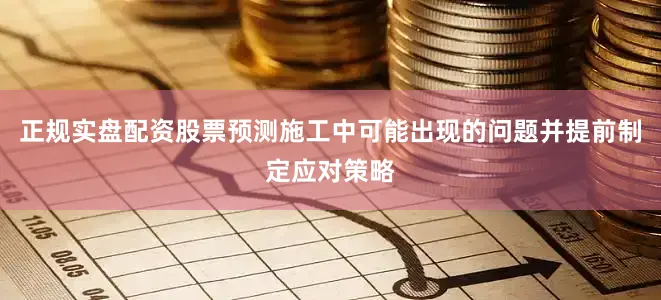 正规实盘配资股票预测施工中可能出现的问题并提前制定应对策略