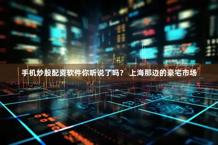 手机炒股配资软件你听说了吗？ 上海那边的豪宅市场