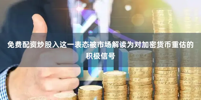 免费配资炒股入这一表态被市场解读为对加密货币重估的积极信号