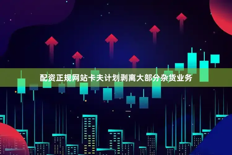 配资正规网站卡夫计划剥离大部分杂货业务