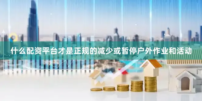 什么配资平台才是正规的减少或暂停户外作业和活动