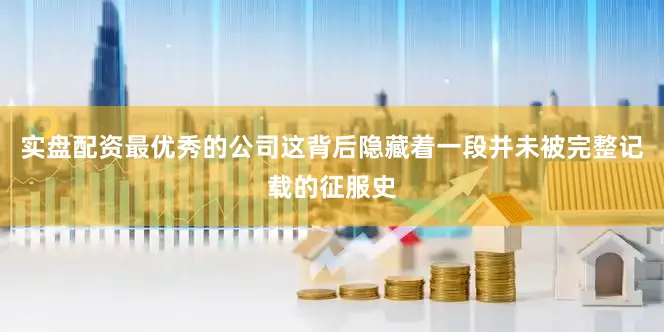 实盘配资最优秀的公司这背后隐藏着一段并未被完整记载的征服史
