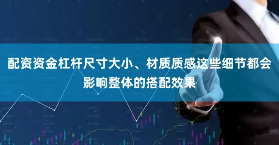 配资资金杠杆尺寸大小、材质质感这些细节都会影响整体的搭配效果