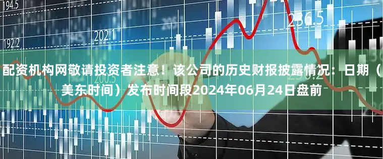 配资机构网敬请投资者注意！该公司的历史财报披露情况：日期（美东时间）发布时间段2024年06月24日盘前