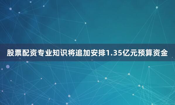 股票配资专业知识将追加安排1.35亿元预算资金