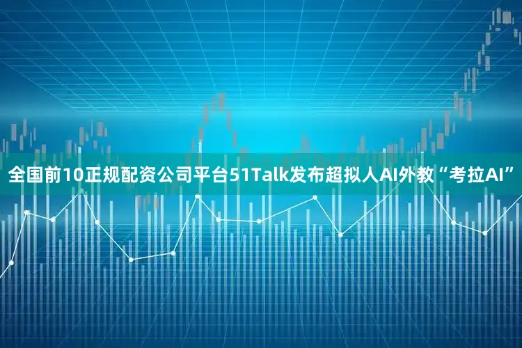 全国前10正规配资公司平台51Talk发布超拟人AI外教“考拉AI”