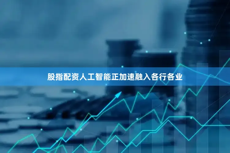 股指配资人工智能正加速融入各行各业
