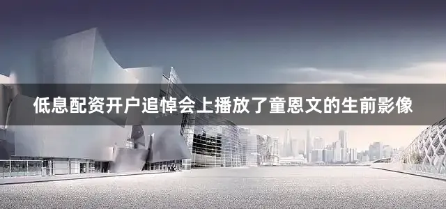 低息配资开户追悼会上播放了童恩文的生前影像