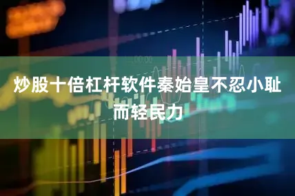 炒股十倍杠杆软件秦始皇不忍小耻而轻民力