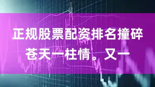 正规股票配资排名撞碎苍天一柱情。又一