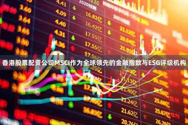 香港股票配资公司MSCI作为全球领先的金融指数与ESG评级机构