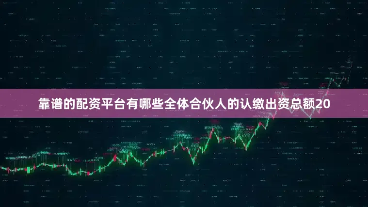 靠谱的配资平台有哪些全体合伙人的认缴出资总额20