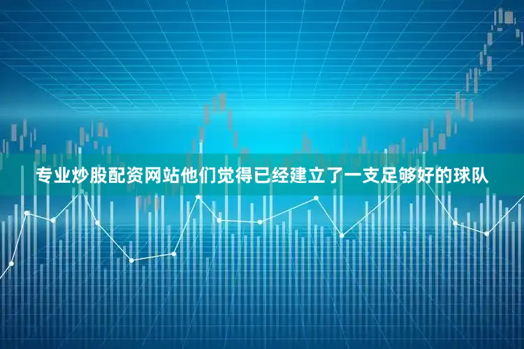 专业炒股配资网站他们觉得已经建立了一支足够好的球队
