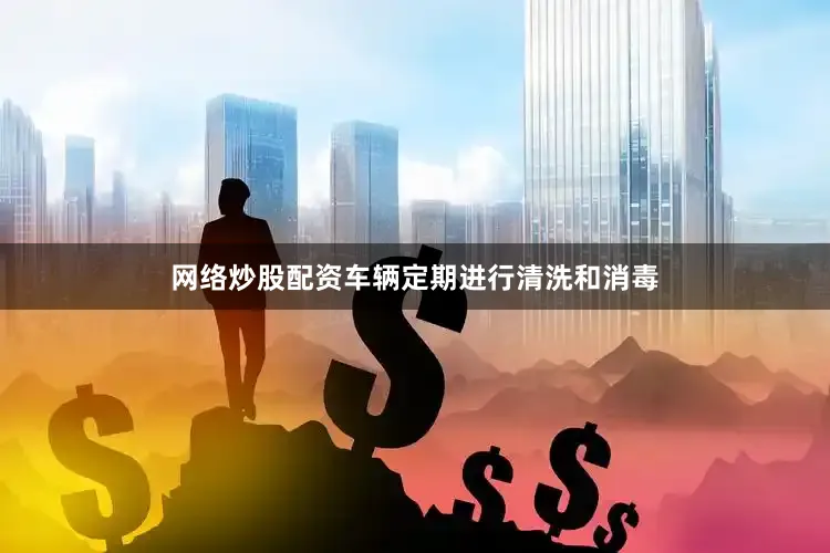 网络炒股配资车辆定期进行清洗和消毒