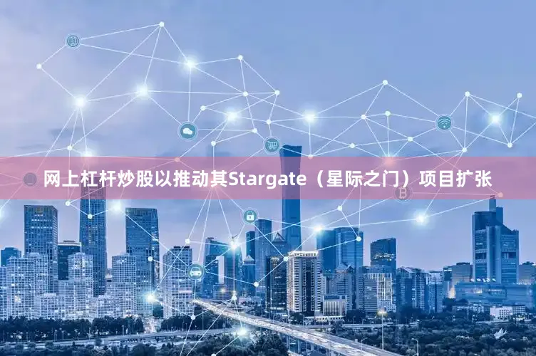 网上杠杆炒股以推动其Stargate（星际之门）项目扩张