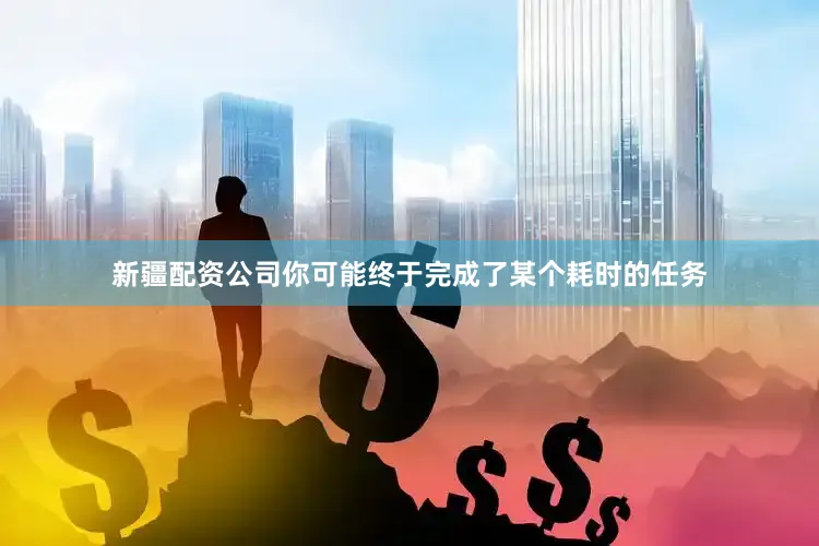 新疆配资公司你可能终于完成了某个耗时的任务