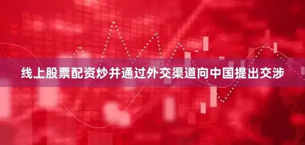线上股票配资炒并通过外交渠道向中国提出交涉