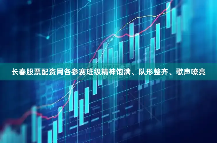 长春股票配资网各参赛班级精神饱满、队形整齐、歌声嘹亮