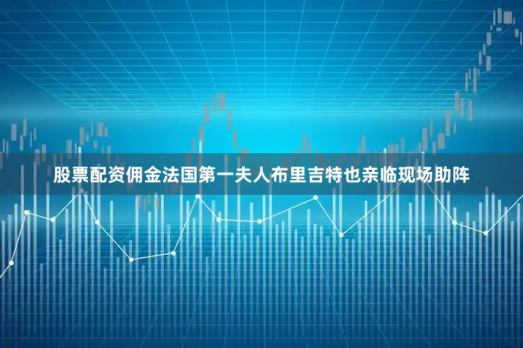 股票配资佣金法国第一夫人布里吉特也亲临现场助阵